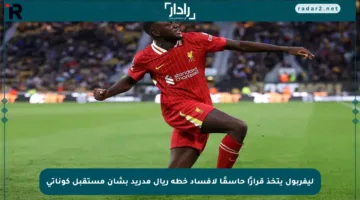 ليفربول يتخذ قرارًا حاسمًا لإفساد خطة ريال مدريد بشأن مستقبل كوناتي